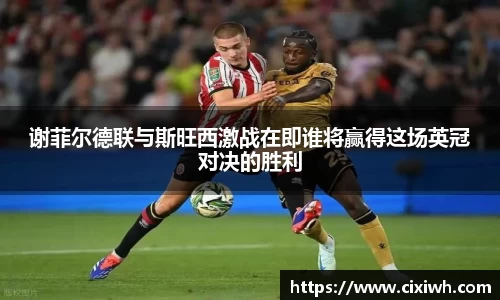 谢菲尔德联与斯旺西激战在即谁将赢得这场英冠对决的胜利